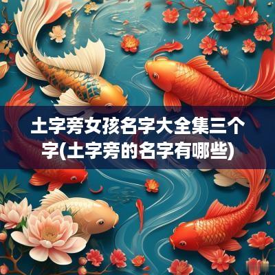 土字旁女孩名字大全集三个字(土字旁的名字有哪些)