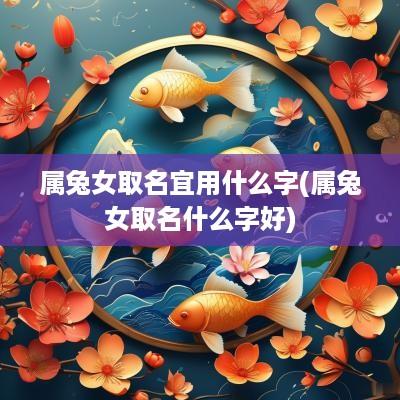 属兔女取名宜用什么字(属兔女取名什么字好)