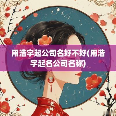 用浩字起公司名好不好(用浩字起名公司名称)
