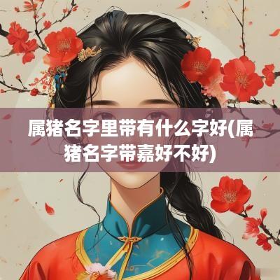 属猪名字里带有什么字好(属猪名字带嘉好不好)