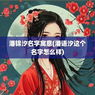 潘锦汐名字寓意(潘语汐这个名字怎么样)