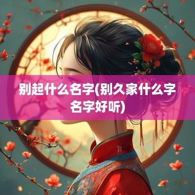 别起什么名字(别久家什么字名字好听)