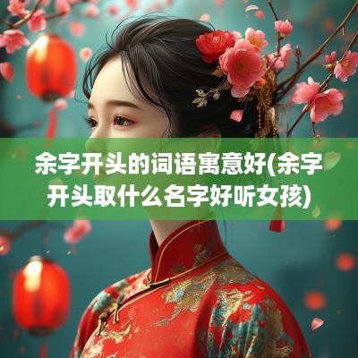 余字开头的词语寓意好(余字开头取什么名字好听女孩)