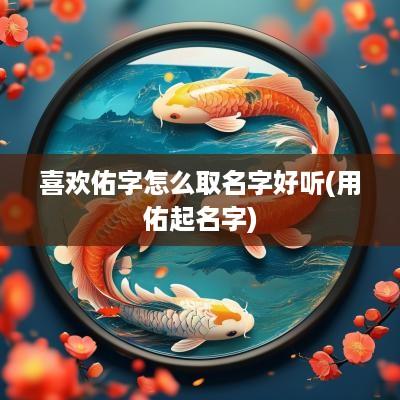 喜欢佑字怎么取名字好听(用佑起名字)