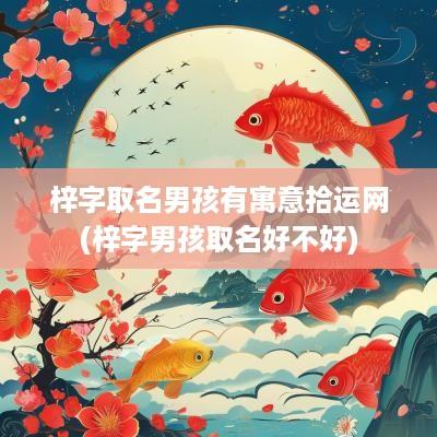 梓字取名男孩有寓意拾运网(梓字男孩取名好不好)