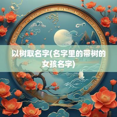 以树取名字(名字里的带树的女孩名字)