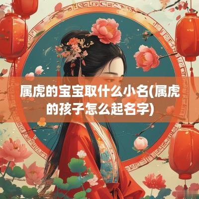 属虎的宝宝取什么小名(属虎的孩子怎么起名字)