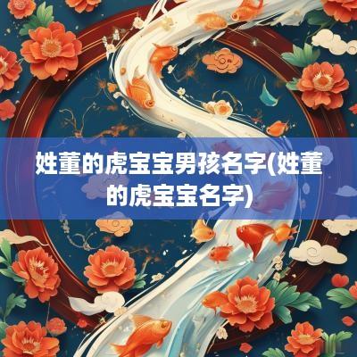 姓董的虎宝宝男孩名字(姓董的虎宝宝名字)
