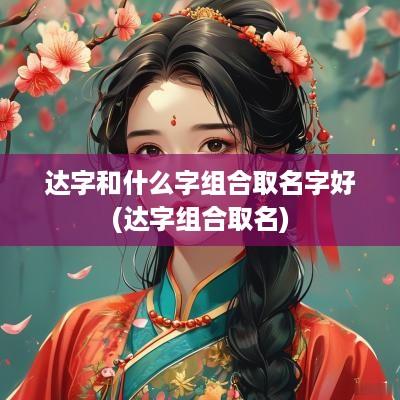 达字和什么字组合取名字好(达字组合取名)