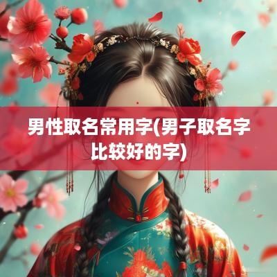 男性取名常用字(男子取名字比较好的字)