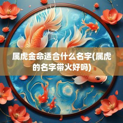 属虎金命适合什么名字(属虎的名字带火好吗)