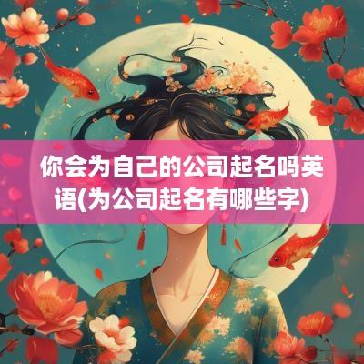 你会为自己的公司起名吗英语(为公司起名有哪些字)