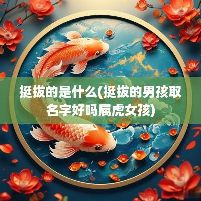 挺拔的是什么(挺拔的男孩取名字好吗属虎女孩)