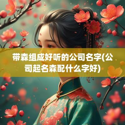 带森组成好听的公司名字(公司起名森配什么字好)