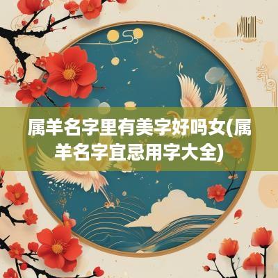 属羊名字里有美字好吗女(属羊名字宜忌用字大全)