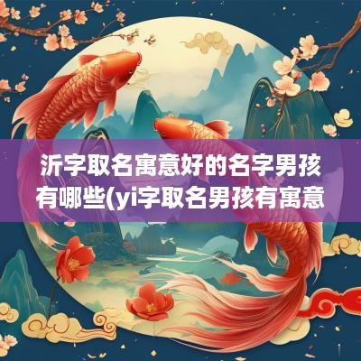 沂字取名寓意好的名字男孩有哪些(yi字取名男孩有寓意)