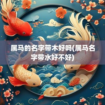属马的名字带木好吗(属马名字带水好不好)