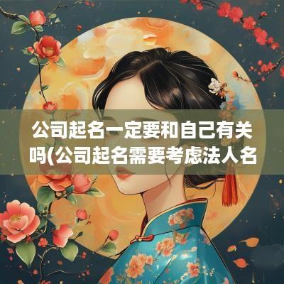 公司起名一定要和自己有关吗(公司起名需要考虑法人名字吗)