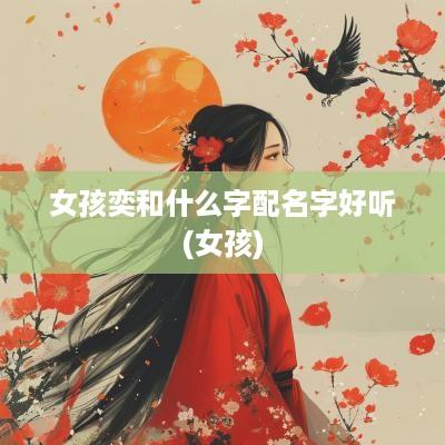 女孩奕和什么字配名字好听(女孩)