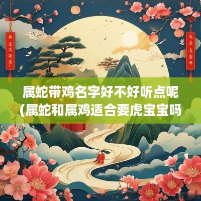 属蛇带鸡名字好不好听点呢(属蛇和属鸡适合要虎宝宝吗)