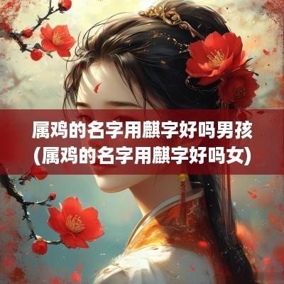 属鸡的名字用麒字好吗男孩(属鸡的名字用麒字好吗女)