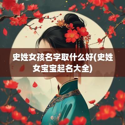 史姓女孩名字取什么好(史姓女宝宝起名大全)
