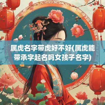 属虎名字带虎好不好(属虎能带承字起名吗女孩子名字)
