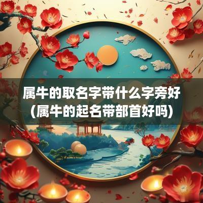 属牛的取名字带什么字旁好(属牛的起名带部首好吗)