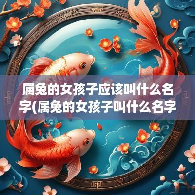 属兔的女孩子应该叫什么名字(属兔的女孩子叫什么名字好)