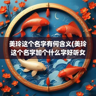 美玲这个名字有何含义(美玲这个名字加个什么字好听女孩)