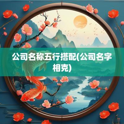 公司名称五行搭配(公司名字相克)