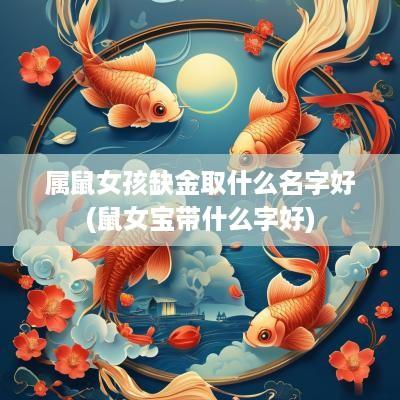 属鼠女孩缺金取什么名字好(鼠女宝带什么字好)