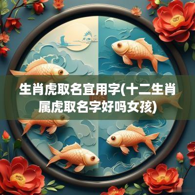生肖虎取名宜用字(十二生肖属虎取名字好吗女孩)