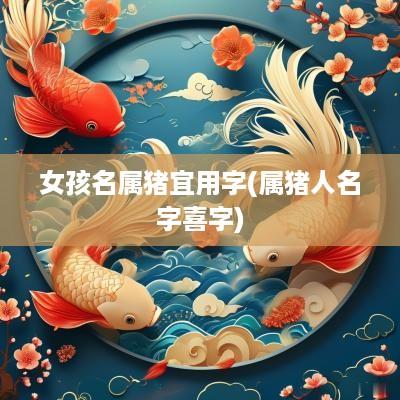 女孩名属猪宜用字(属猪人名字喜字)