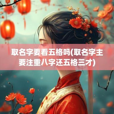 取名字要看五格吗(取名字主要注重八字还五格三才)