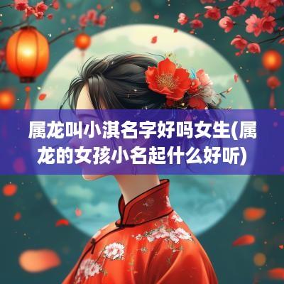 属龙叫小淇名字好吗女生(属龙的女孩小名起什么好听)