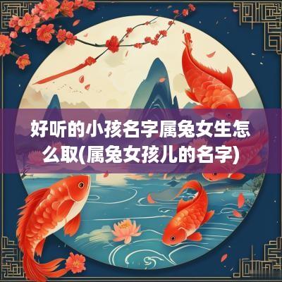 好听的小孩名字属兔女生怎么取(属兔女孩儿的名字)