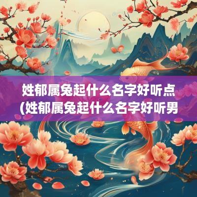 姓郁属兔起什么名字好听点(姓郁属兔起什么名字好听男孩)