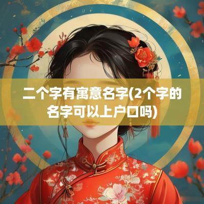 二个字有寓意名字(2个字的名字可以上户口吗)