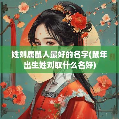 姓刘属鼠人最好的名字(蛇年出生姓刘取什么名好)