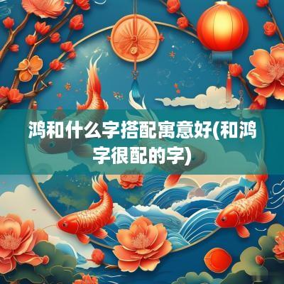 鸿和什么字搭配寓意好(和鸿字很配的字)
