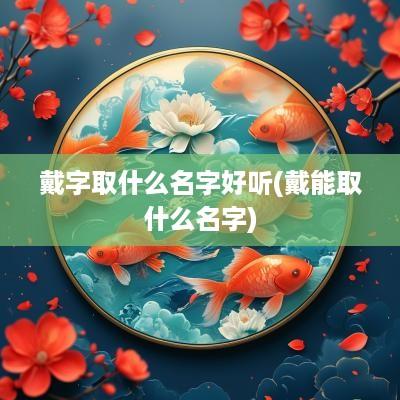 戴字取什么名字好听(戴能取什么名字)