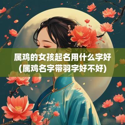 属鸡的女孩起名用什么字好(属鸡名字带羽字好不好)
