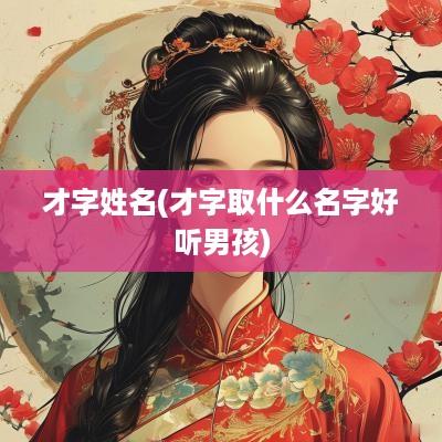 才字姓名(才字取什么名字好听男孩)