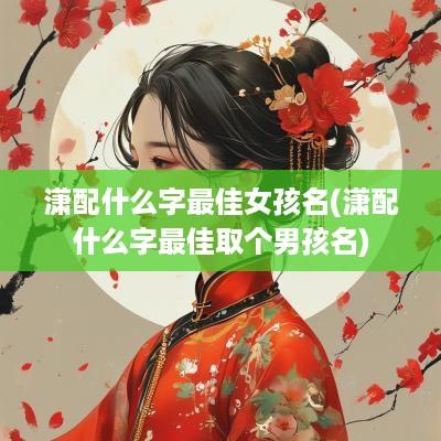 潇配什么字最佳女孩名(潇配什么字最佳取个男孩名)