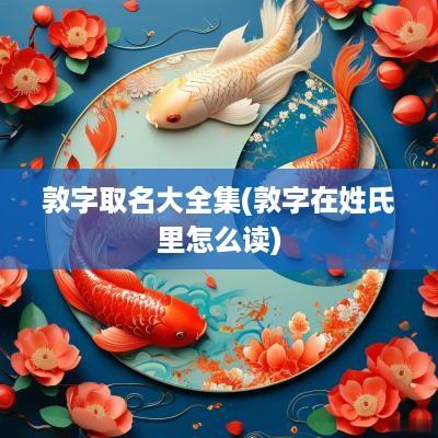 敦字取名大全集(敦字在姓氏里怎么读)