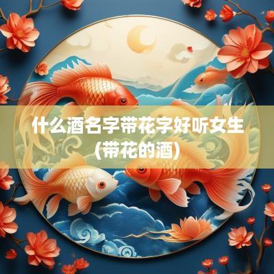 什么酒名字带花字好听女生(带花的酒)