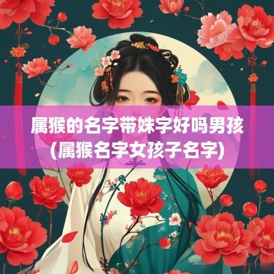属猴的名字带姝字好吗男孩(属猴名字女孩子名字)