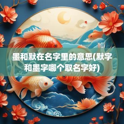 墨和默在名字里的意思(默字和墨字哪个取名字好)