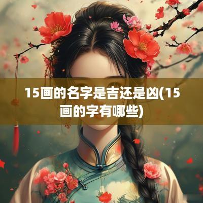 15画的名字是吉还是凶(15画的字有哪些)